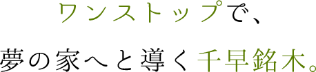 ワンストップで、夢の家へと導く千早銘木。