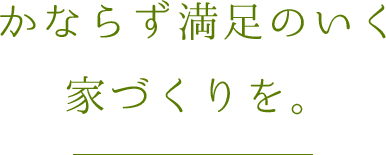 かならず満足のいく家づくりを。